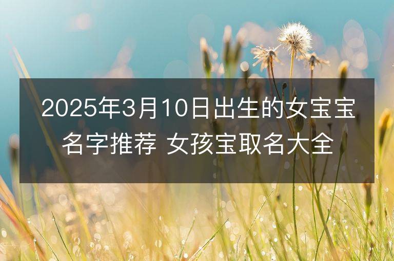 2025年3月10日出生的女寶寶名字推薦 女孩寶取名大全