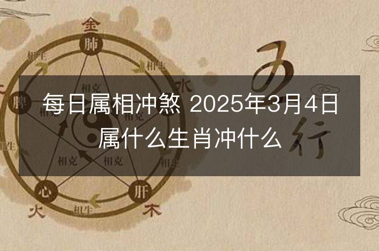 每日屬相沖煞 2025年3月4日屬什么生肖沖什么