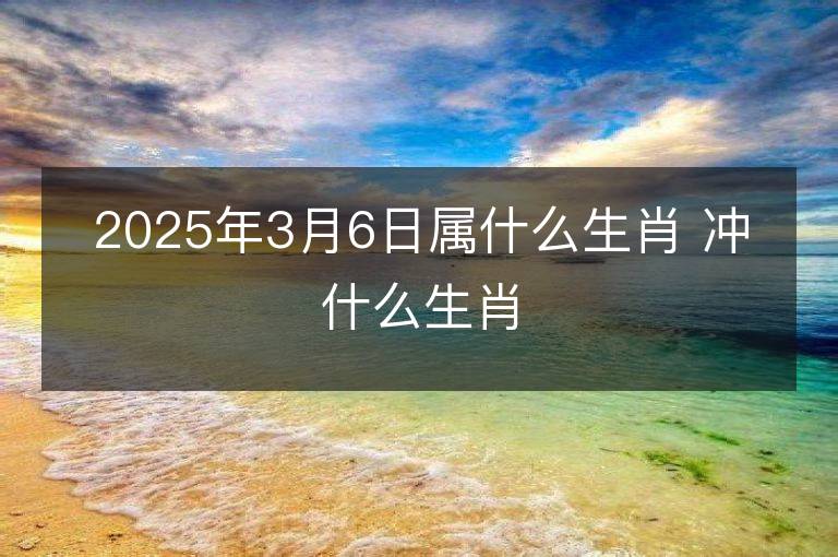 2025年3月6日屬什么生肖 沖什么生肖