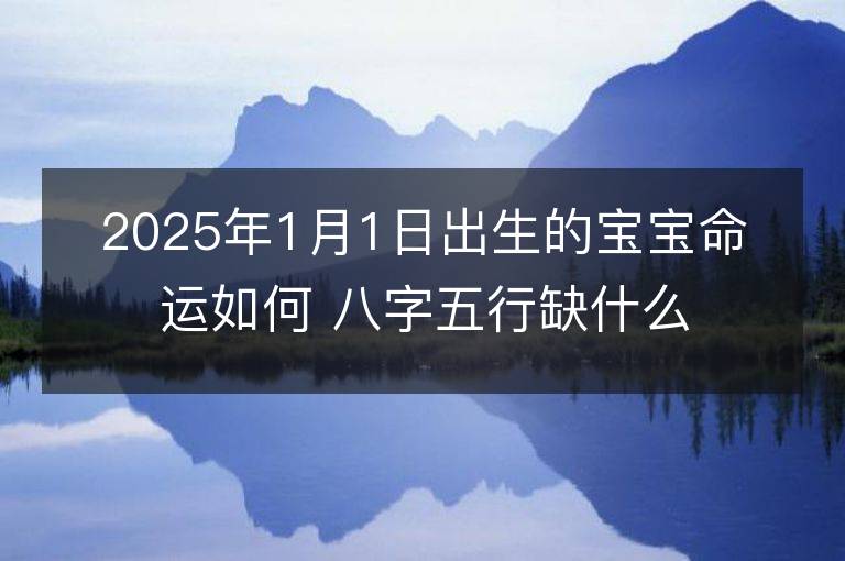 2025年1月1日出生的寶寶命運如何 八字五行缺什么