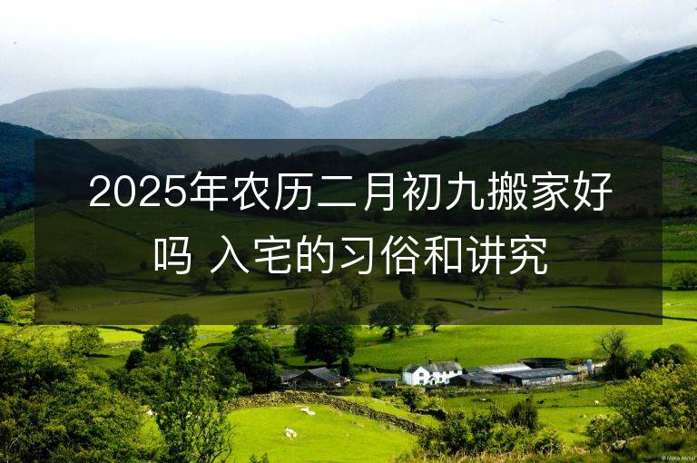 2025年農歷二月初九搬家好嗎 入宅的習俗和講究