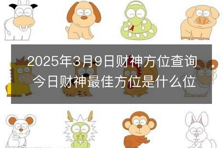 2025年3月9日財神方位查詢 今日財神最佳方位是什么位置