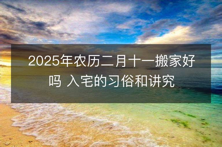 2025年農(nóng)歷二月十一搬家好嗎 入宅的習(xí)俗和講究