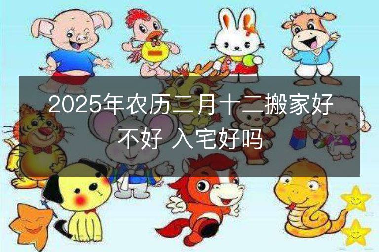 2025年農歷二月十二搬家好不好 入宅好嗎