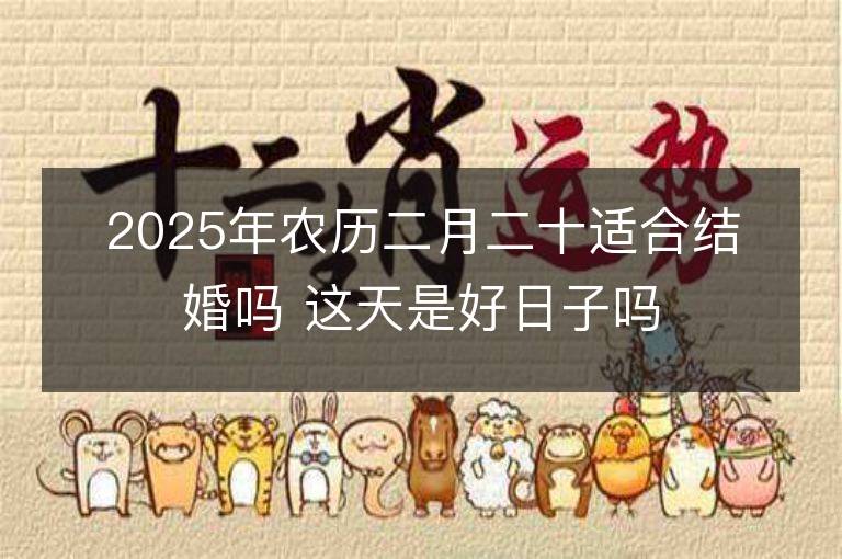 2025年農(nóng)歷二月二十適合結(jié)婚嗎 這天是好日子嗎