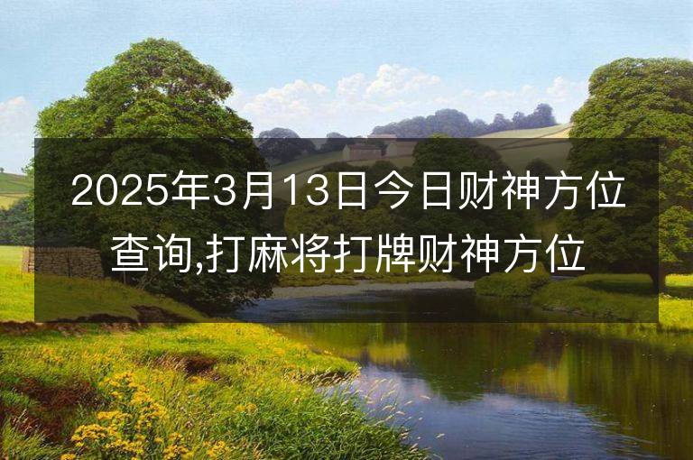 2025年3月13日今日財神方位查詢,打麻將打牌財神方位