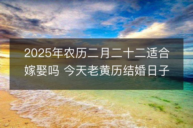 2025年農(nóng)歷二月二十二適合嫁娶嗎 今天老黃歷結(jié)婚日子好嗎