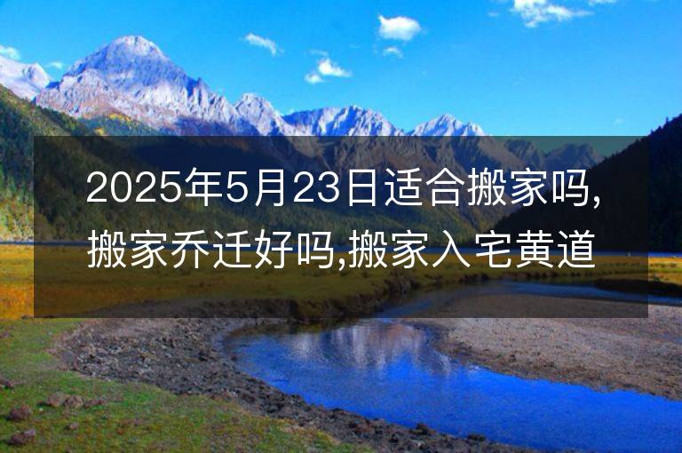 2025年5月23日適合搬家嗎,搬家喬遷好嗎,搬家入宅黃道吉日