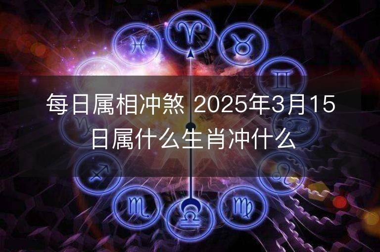 每日屬相沖煞 2025年3月15日屬什么生肖沖什么