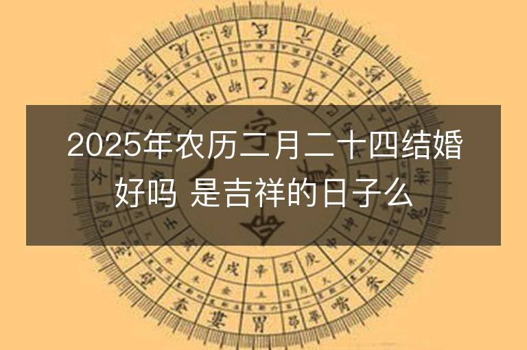 2025年農(nóng)歷二月二十四結(jié)婚好嗎 是吉祥的日子么