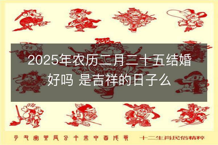 2025年農歷二月二十五結婚好嗎 是吉祥的日子么