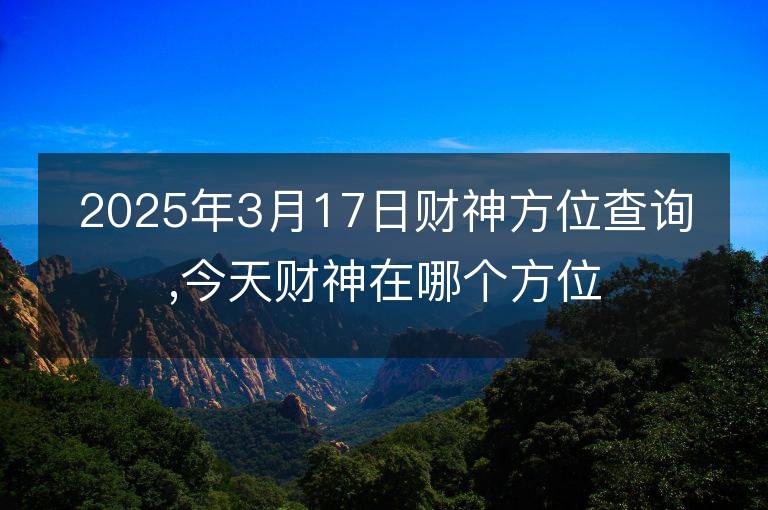 2025年3月17日財神方位查詢,今天財神在哪個方位