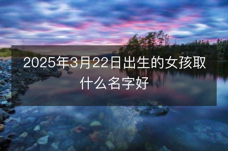 2025年3月22日出生的女孩取什么名字好