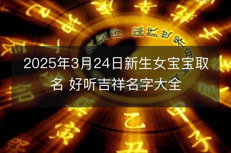 2025年3月24日新生女寶寶取名 好聽吉祥名字大全