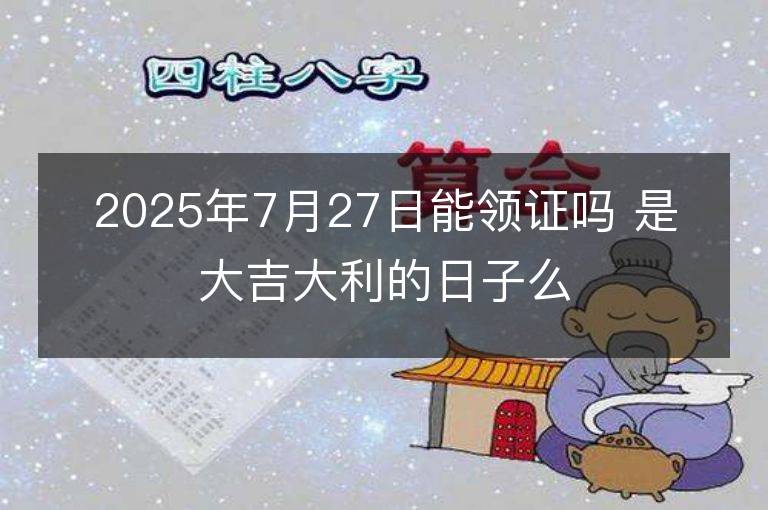 2025年7月27日能領證嗎 是大吉大利的日子么