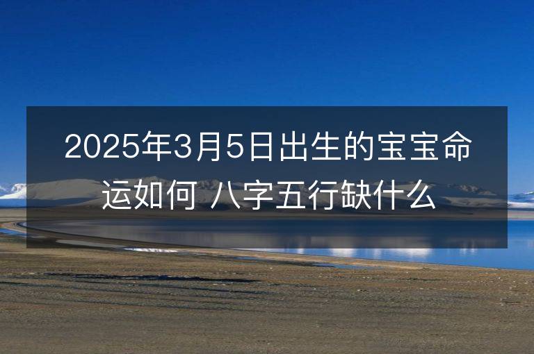 2025年3月5日出生的寶寶命運如何 八字五行缺什么