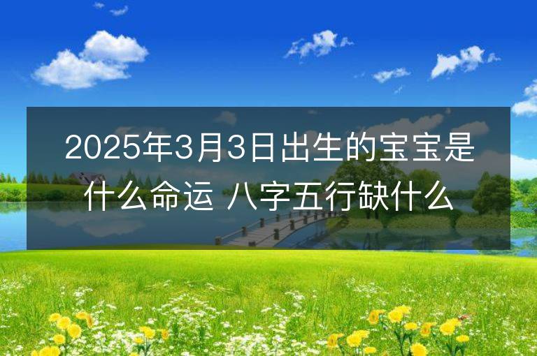 2025年3月3日出生的寶寶是什么命運(yùn) 八字五行缺什么