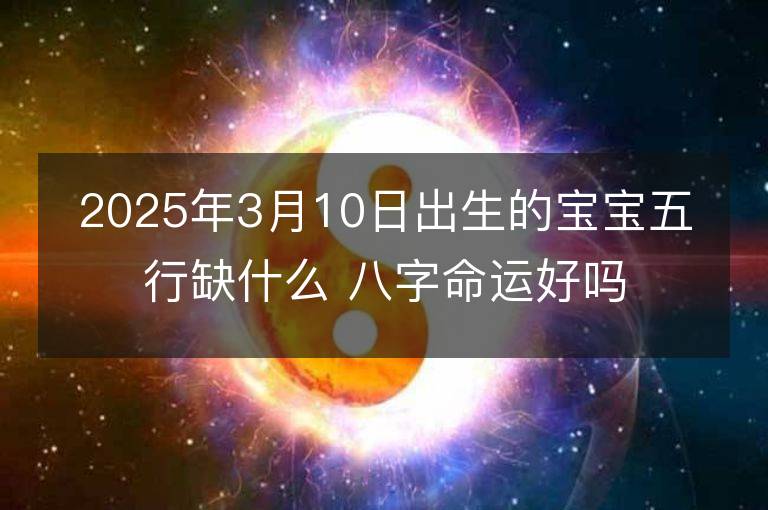 2025年3月10日出生的寶寶五行缺什么 八字命運好嗎