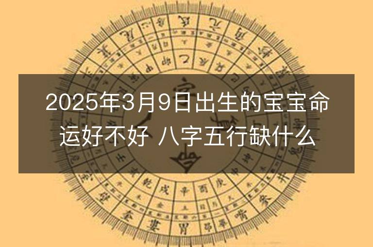 2025年3月9日出生的寶寶命運好不好 八字五行缺什么