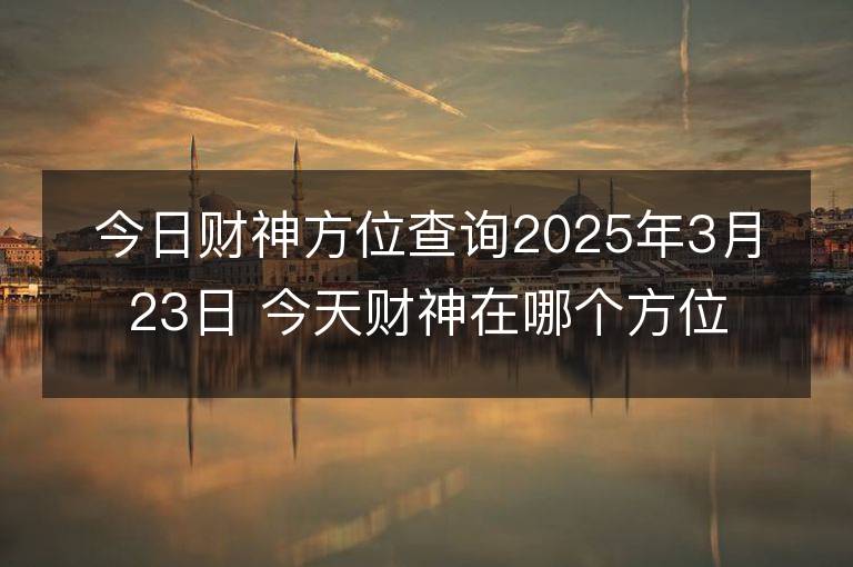 今日財神方位查詢2025年3月23日 今天財神在哪個方位