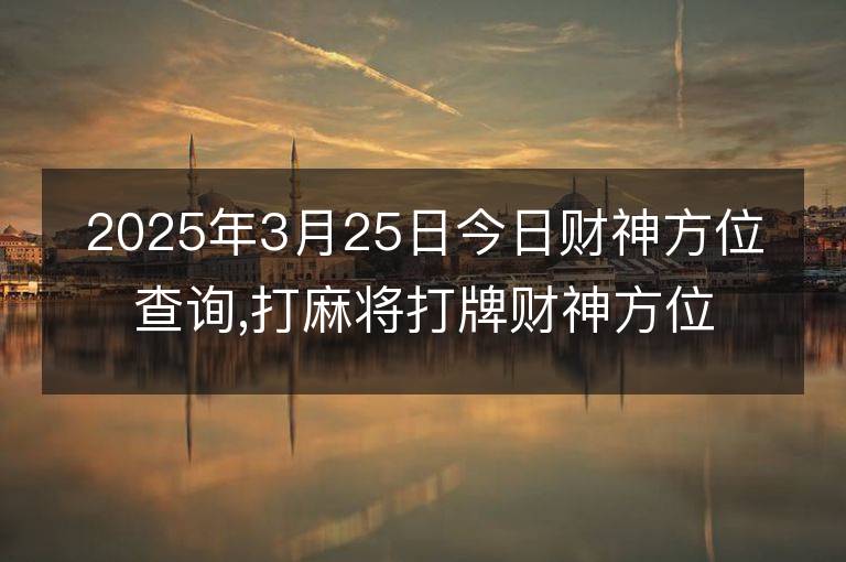 2025年3月25日今日財神方位查詢,打麻將打牌財神方位