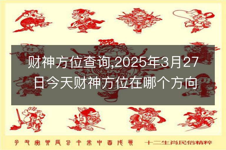 財(cái)神方位查詢(xún),2025年3月27日今天財(cái)神方位在哪個(gè)方向