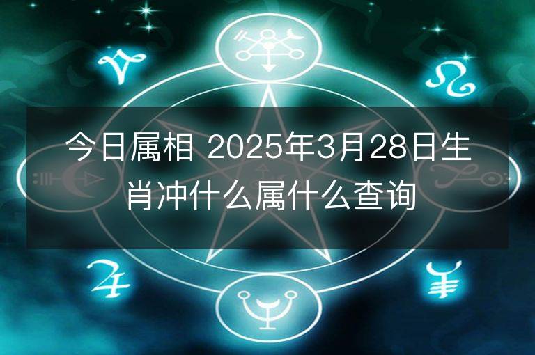 今日屬相 2025年3月28日生肖沖什么屬什么查詢