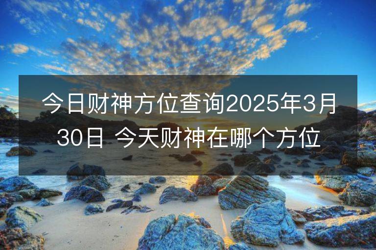 今日財神方位查詢2025年3月30日 今天財神在哪個方位