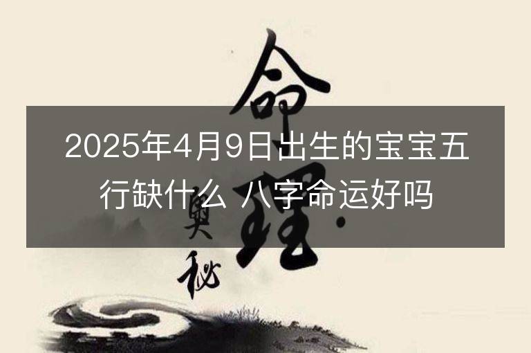 2025年4月9日出生的寶寶五行缺什么 八字命運好嗎