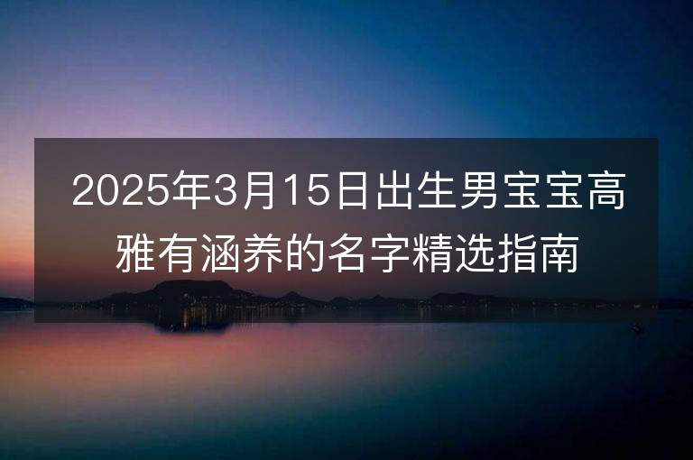 2025年3月15日出生男寶寶高雅有涵養(yǎng)的名字精選指南