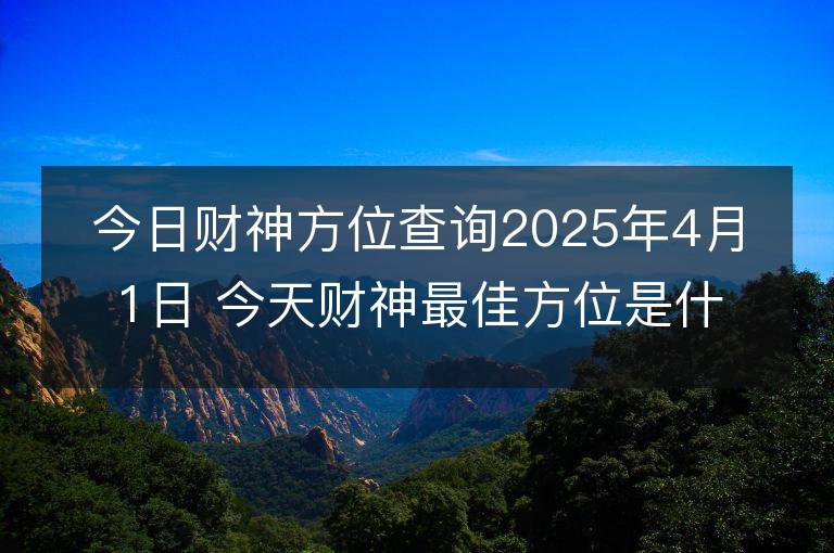 今日財神方位查詢2025年4月1日 今天財神最佳方位是什么位置