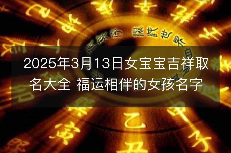 2025年3月13日女寶寶吉祥取名大全 福運相伴的女孩名字精選集