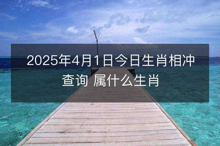 2025年4月1日今日生肖相沖查詢 屬什么生肖