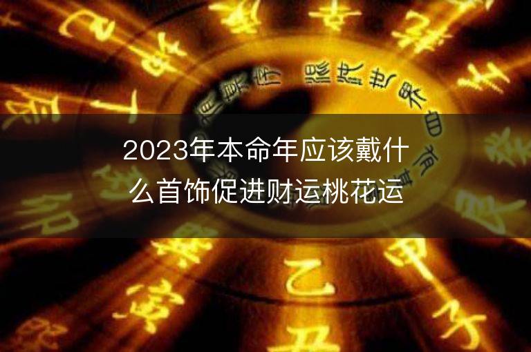 2023年本命年應該戴什么首飾促進財運桃花運