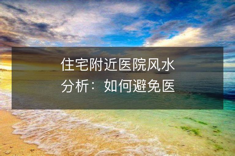 住宅附近醫(yī)院風水分析：如何避免醫(yī)療設施影響住宅風水？