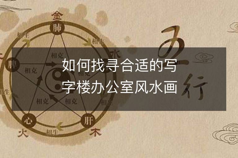 如何找尋合適的寫字樓辦公室風水畫——順應本命年生肖屬相的新趨勢