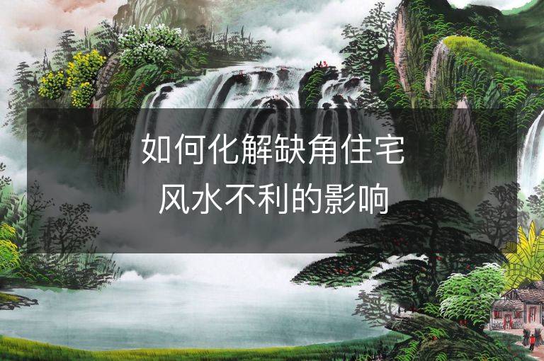 如何化解缺角住宅風(fēng)水不利的影響