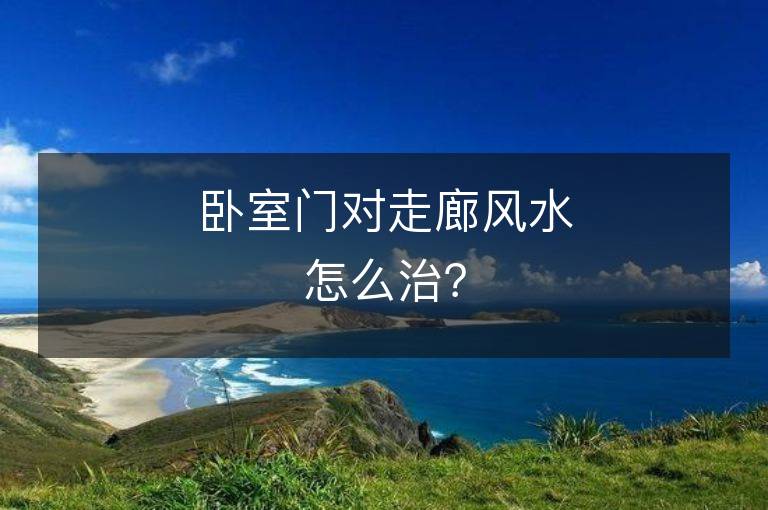 臥室門對走廊風水怎么治？