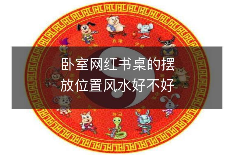 臥室網(wǎng)紅書桌的擺放位置風(fēng)水好不好？