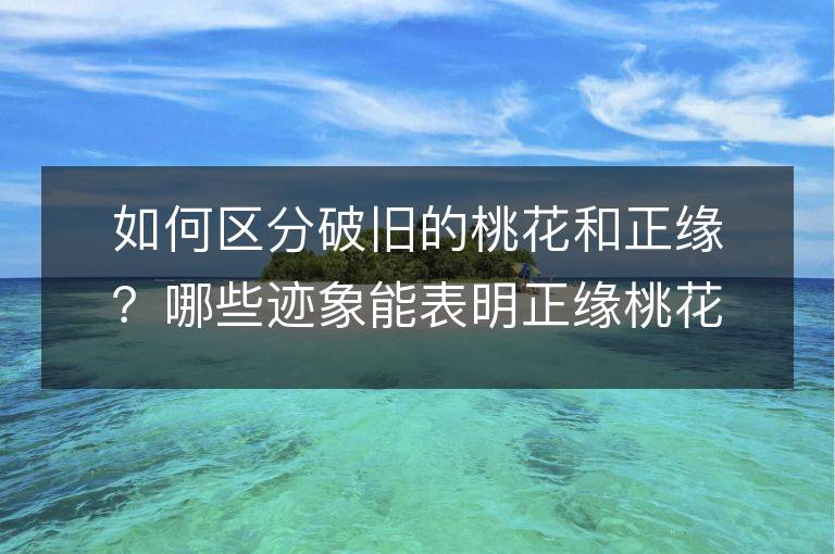 如何區分破舊的桃花和正緣？哪些跡象能表明正緣桃花可能導致婚姻？