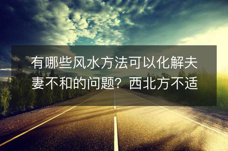 有哪些風水方法可以化解夫妻不和的問題？西北方不適合作為夫妻臥室的位置嗎？