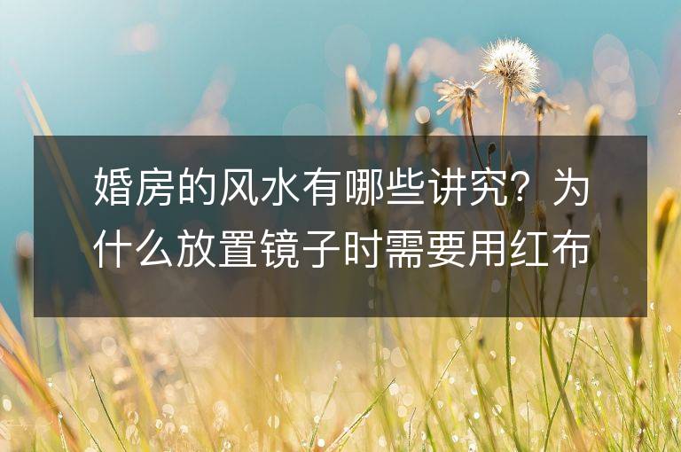 婚房的風水有哪些講究？為什么放置鏡子時需要用紅布蓋住？