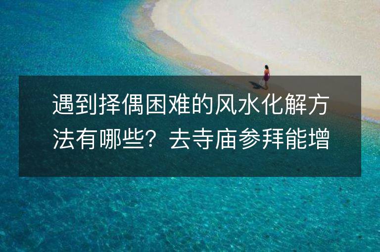 遇到擇偶困難的風(fēng)水化解方法有哪些？去寺廟參拜能增加桃花運嗎？