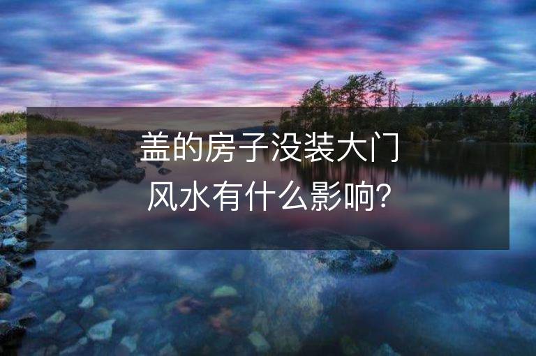 蓋的房子沒裝大門風水有什么影響？