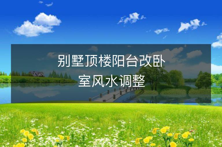 別墅頂樓陽臺改臥室風水調整