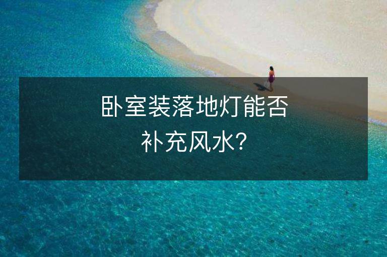 臥室裝落地燈能否補充風水？