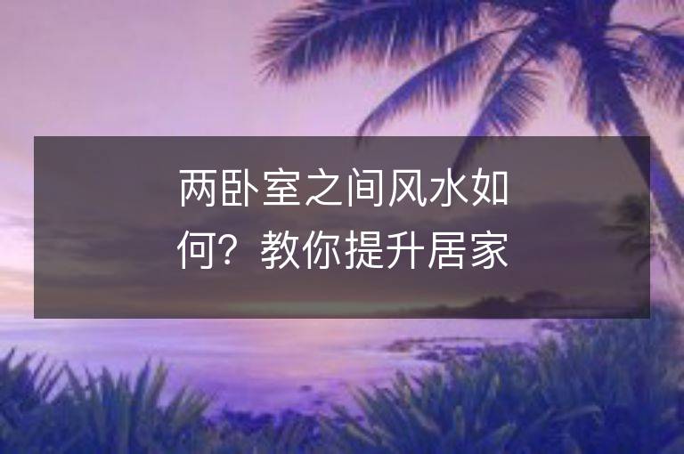 兩臥室之間風水如何？教你提升居家生活質量