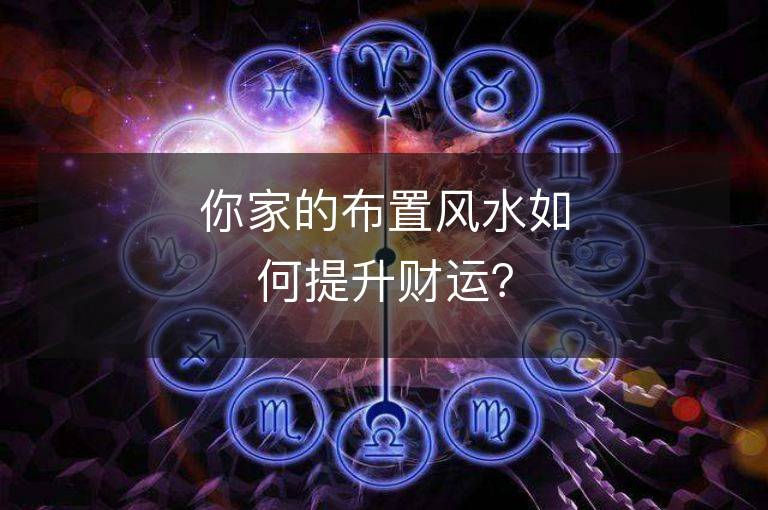 你家的布置風(fēng)水如何提升財(cái)運(yùn)？