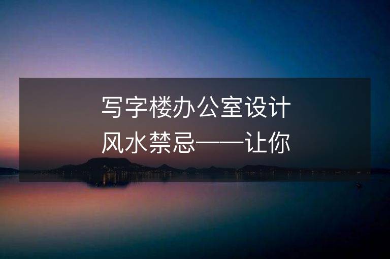 寫字樓辦公室設計風水禁忌——讓你的辦公環境更加健康