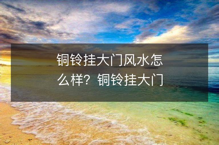 銅鈴掛大門風水怎么樣？銅鈴掛大門有什么風水意義？